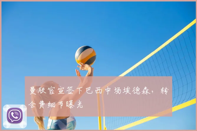 曼联官宣签下巴西中场埃德森,转会费细节曝光