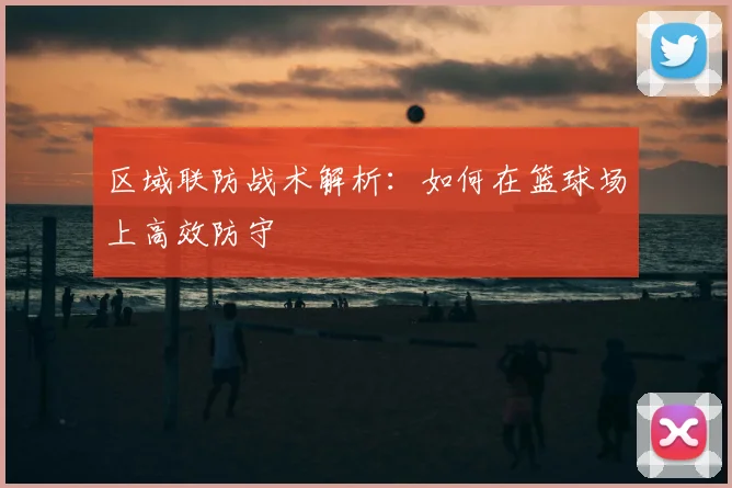 区域联防战术解析：如何在篮球场上高效防守